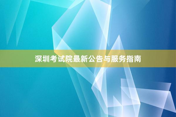 深圳考试院最新公告与服务指南