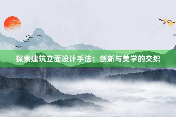 探索建筑立面设计手法：创新与美学的交织